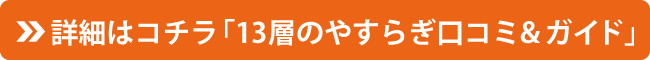 詳細はコチラ「13層のやすらぎ口コミ＆ガイド」