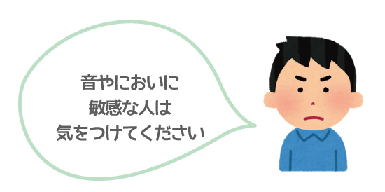 音やにおいに敏感な人は気をつけてください