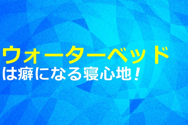 ウォーターベッドは癖になる寝心地